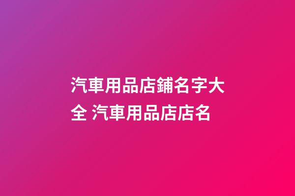 汽車用品店鋪名字大全 汽車用品店店名-第1張-店鋪起名-玄機(jī)派